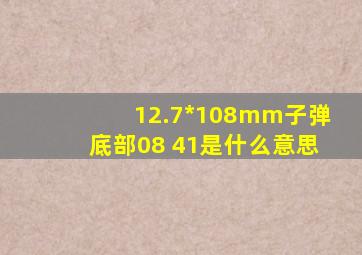 12.7*108mm子弹底部08 41是什么意思